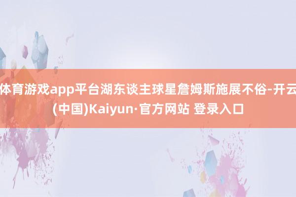 体育游戏app平台湖东谈主球星詹姆斯施展不俗-开云(中国)Kaiyun·官方网站 登录入口