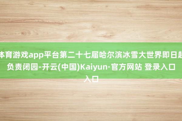体育游戏app平台第二十七届哈尔滨冰雪大世界即日起负责闭园-开云(中国)Kaiyun·官方网站 登录入口