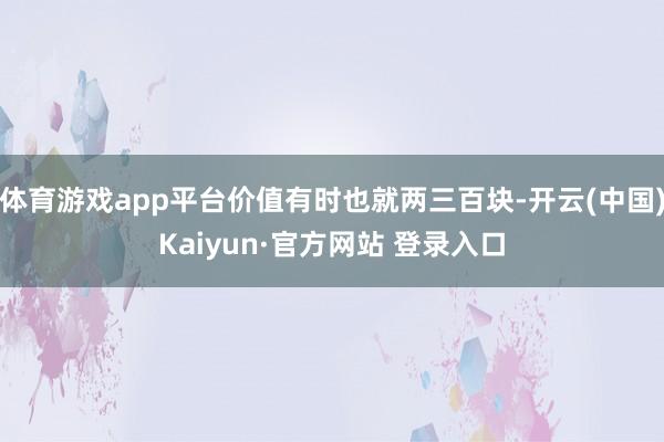 体育游戏app平台价值有时也就两三百块-开云(中国)Kaiyun·官方网站 登录入口