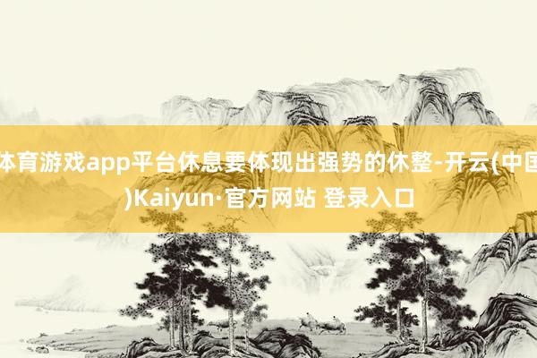 体育游戏app平台休息要体现出强势的休整-开云(中国)Kaiyun·官方网站 登录入口