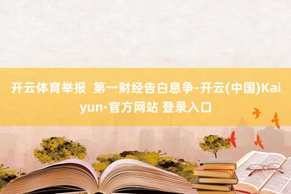 开云体育举报  第一财经告白息争-开云(中国)Kaiyun·官方网站 登录入口