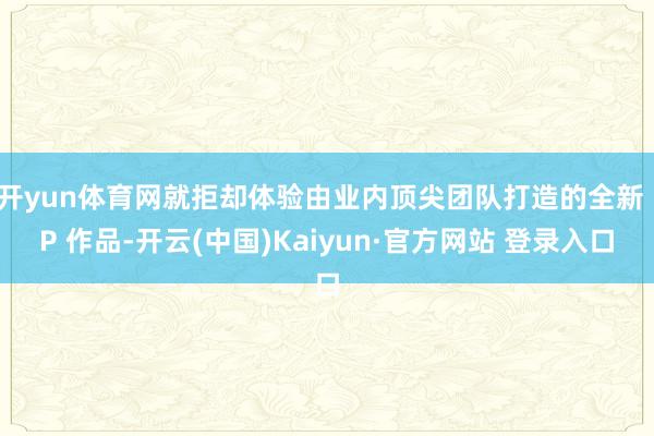 开yun体育网就拒却体验由业内顶尖团队打造的全新 IP 作品-开云(中国)Kaiyun·官方网站 登录入口