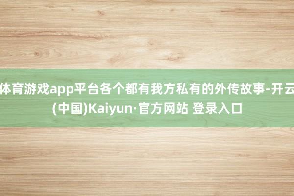 体育游戏app平台各个都有我方私有的外传故事-开云(中国)Kaiyun·官方网站 登录入口