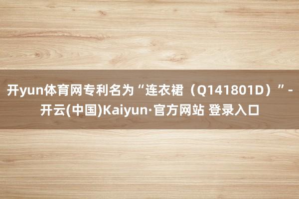 开yun体育网专利名为“连衣裙（Q141801D）”-开云(中国)Kaiyun·官方网站 登录入口