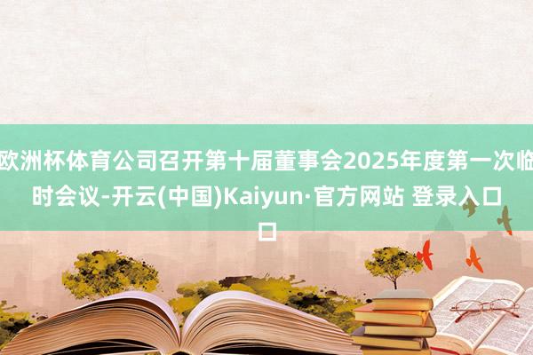欧洲杯体育公司召开第十届董事会2025年度第一次临时会议-开云(中国)Kaiyun·官方网站 登录入口