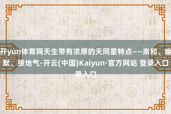 开yun体育网天生带有浓厚的天同星特点——亲和、幽默、接地气-开云(中国)Kaiyun·官方网站 登录入口