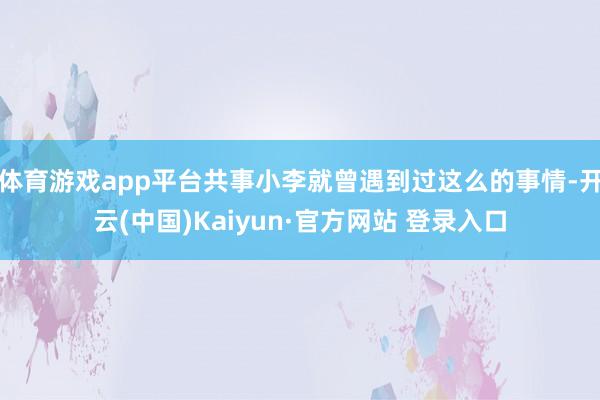 体育游戏app平台共事小李就曾遇到过这么的事情-开云(中国)Kaiyun·官方网站 登录入口