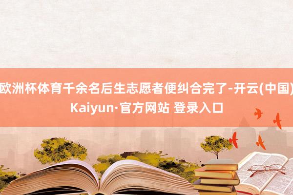 欧洲杯体育千余名后生志愿者便纠合完了-开云(中国)Kaiyun·官方网站 登录入口