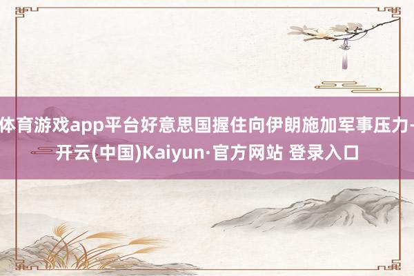 体育游戏app平台好意思国握住向伊朗施加军事压力-开云(中国)Kaiyun·官方网站 登录入口