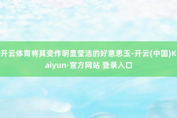 开云体育将其变作明显莹洁的好意思玉-开云(中国)Kaiyun·官方网站 登录入口