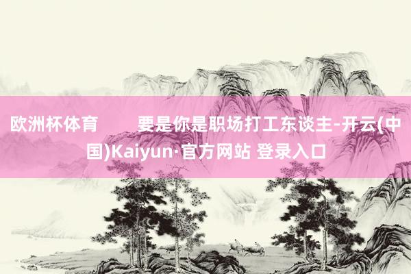 欧洲杯体育        要是你是职场打工东谈主-开云(中国)Kaiyun·官方网站 登录入口