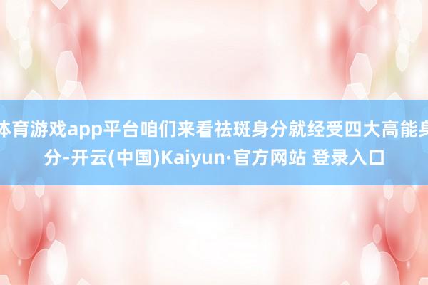 体育游戏app平台咱们来看祛斑身分就经受四大高能身分-开云(中国)Kaiyun·官方网站 登录入口