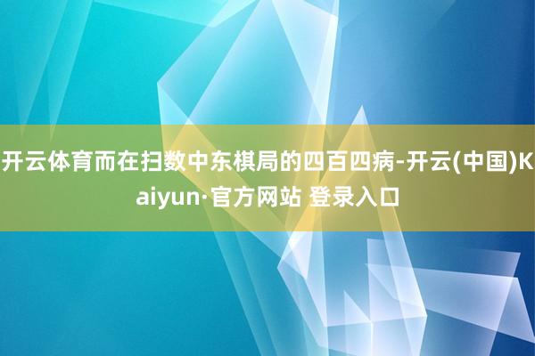 开云体育而在扫数中东棋局的四百四病-开云(中国)Kaiyun·官方网站 登录入口