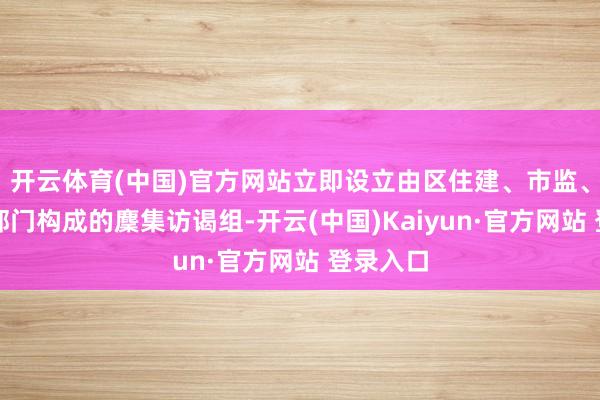 开云体育(中国)官方网站立即设立由区住建、市监、公安等部门构成的麇集访谒组-开云(中国)Kaiyun·官方网站 登录入口