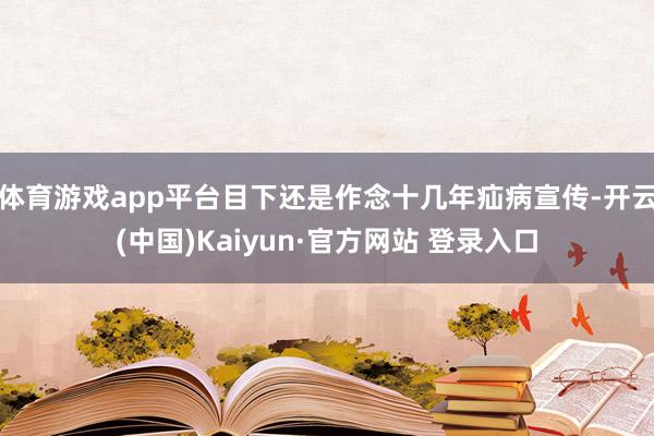 体育游戏app平台目下还是作念十几年疝病宣传-开云(中国)Kaiyun·官方网站 登录入口