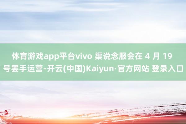 体育游戏app平台vivo 渠说念服会在 4 月 19 号罢手运营-开云(中国)Kaiyun·官方网站 登录入口
