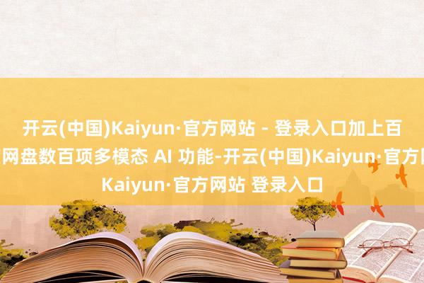 开云(中国)Kaiyun·官方网站 - 登录入口加上百度文库、百度网盘数百项多模态 AI 功能-开云(中国)Kaiyun·官方网站 登录入口
