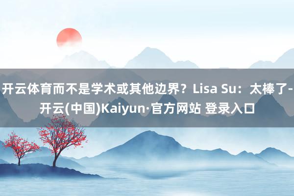 开云体育而不是学术或其他边界？Lisa Su：太棒了-开云(中国)Kaiyun·官方网站 登录入口
