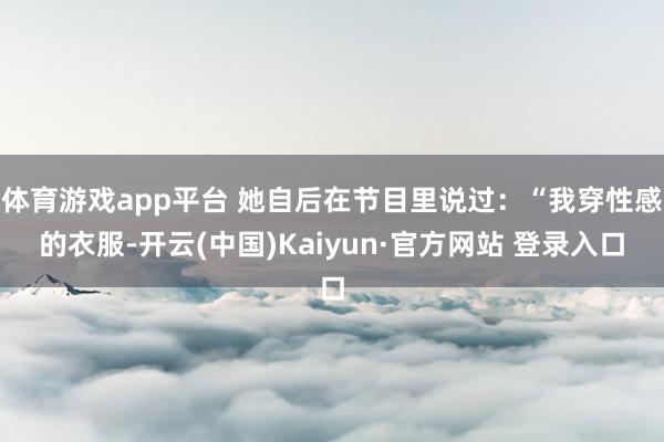 体育游戏app平台 她自后在节目里说过：“我穿性感的衣服-开云(中国)Kaiyun·官方网站 登录入口