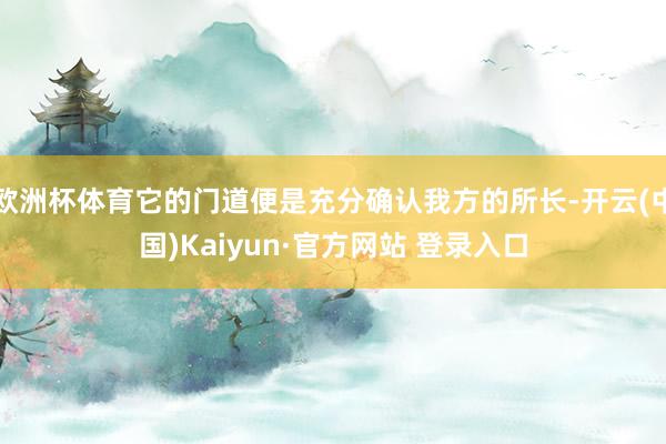 欧洲杯体育它的门道便是充分确认我方的所长-开云(中国)Kaiyun·官方网站 登录入口