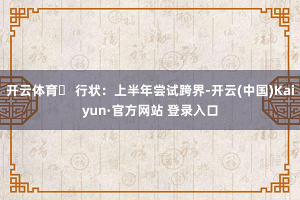 开云体育☼ 行状：上半年尝试跨界-开云(中国)Kaiyun·官方网站 登录入口