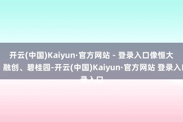 开云(中国)Kaiyun·官方网站 - 登录入口像恒大、融创、碧桂园-开云(中国)Kaiyun·官方网站 登录入口