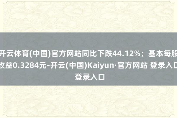 开云体育(中国)官方网站同比下跌44.12%；基本每股收益0.3284元-开云(中国)Kaiyun·官方网站 登录入口