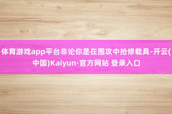 体育游戏app平台非论你是在围攻中抢修载具-开云(中国)Kaiyun·官方网站 登录入口