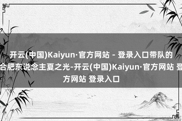 开云(中国)Kaiyun·官方网站 - 登录入口带队的嘉宾是合肥东说念主夏之光-开云(中国)Kaiyun·官方网站 登录入口