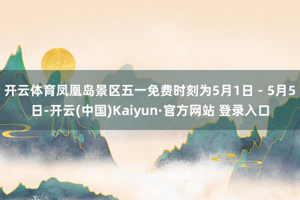 开云体育凤凰岛景区五一免费时刻为5月1日 - 5月5日-开云(中国)Kaiyun·官方网站 登录入口
