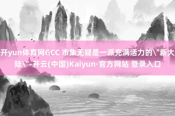 开yun体育网GCC 市集无疑是一派充满活力的