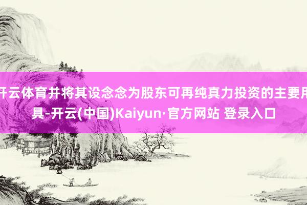 开云体育并将其设念念为股东可再纯真力投资的主要用具-开云(中国)Kaiyun·官方网站 登录入口