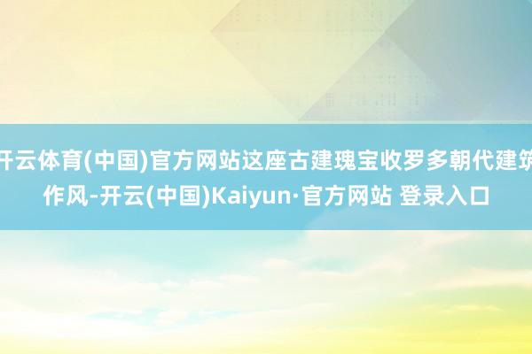 开云体育(中国)官方网站这座古建瑰宝收罗多朝代建筑作风-开云(中国)Kaiyun·官方网站 登录入口