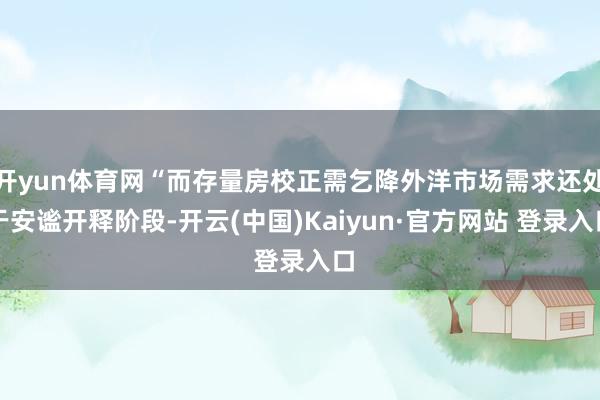 开yun体育网“而存量房校正需乞降外洋市场需求还处于安谧开释阶段-开云(中国)Kaiyun·官方网站 登录入口