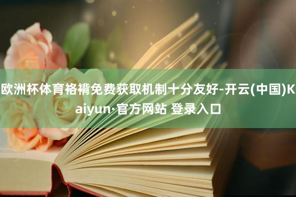 欧洲杯体育袼褙免费获取机制十分友好-开云(中国)Kaiyun·官方网站 登录入口