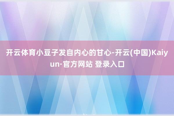 开云体育小豆子发自内心的甘心-开云(中国)Kaiyun·官方网站 登录入口