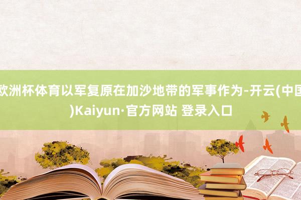 欧洲杯体育以军复原在加沙地带的军事作为-开云(中国)Kaiyun·官方网站 登录入口
