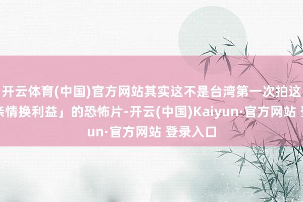 开云体育(中国)官方网站其实这不是台湾第一次拍这种「拿亲情换利益」的恐怖片-开云(中国)Kaiyun·官方网站 登录入口