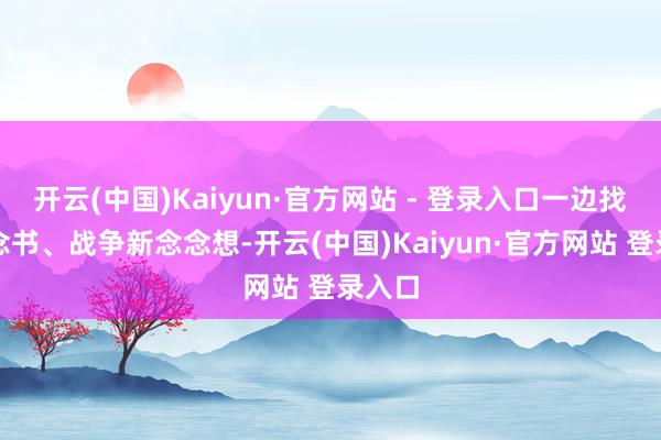 开云(中国)Kaiyun·官方网站 - 登录入口一边找契机念书、战争新念念想-开云(中国)Kaiyun·官方网站 登录入口