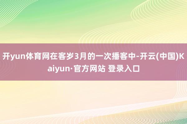 开yun体育网在客岁3月的一次播客中-开云(中国)Kaiyun·官方网站 登录入口
