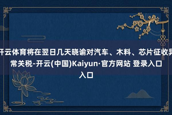 开云体育将在翌日几天晓谕对汽车、木料、芯片征收异常关税-开云(中国)Kaiyun·官方网站 登录入口