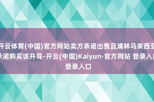 开云体育(中国)官方网站卖方承诺出售且浦林马来西亚承诺购买该开导-开云(中国)Kaiyun·官方网站 登录入口
