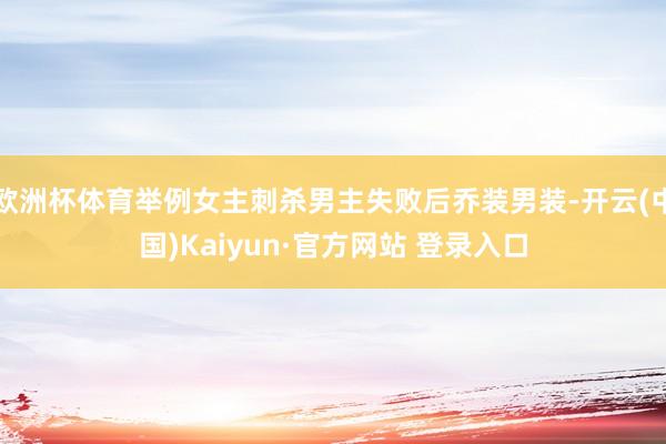 欧洲杯体育举例女主刺杀男主失败后乔装男装-开云(中国)Kaiyun·官方网站 登录入口