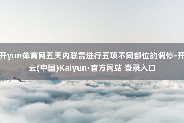 开yun体育网五天内联贯进行五项不同部位的调停-开云(中国)Kaiyun·官方网站 登录入口