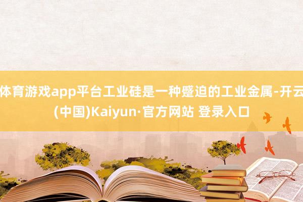体育游戏app平台工业硅是一种蹙迫的工业金属-开云(中国)Kaiyun·官方网站 登录入口
