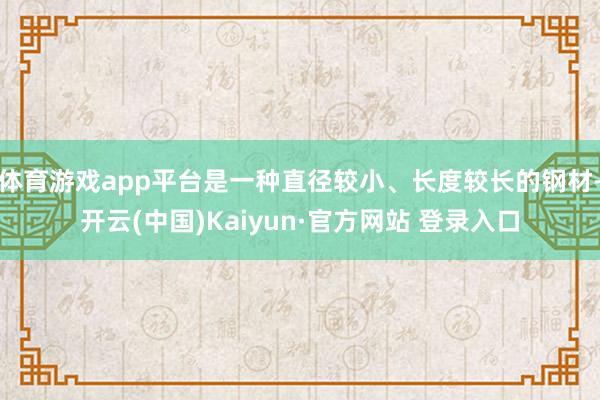 体育游戏app平台是一种直径较小、长度较长的钢材-开云(中国)Kaiyun·官方网站 登录入口