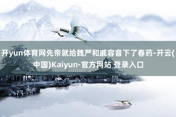 开yun体育网先帝就给魏严和戚容音下了春药-开云(中国)Kaiyun·官方网站 登录入口