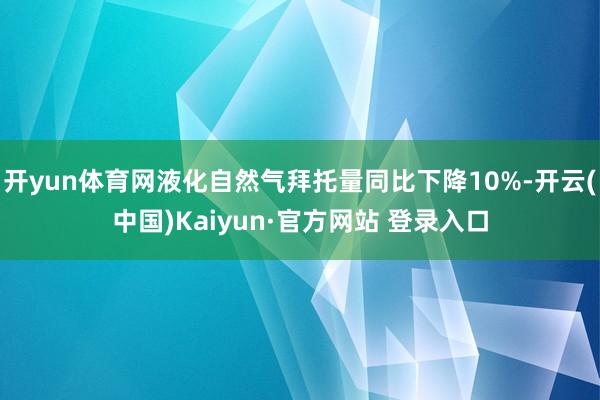 开yun体育网液化自然气拜托量同比下降10%-开云(中国)Kaiyun·官方网站 登录入口