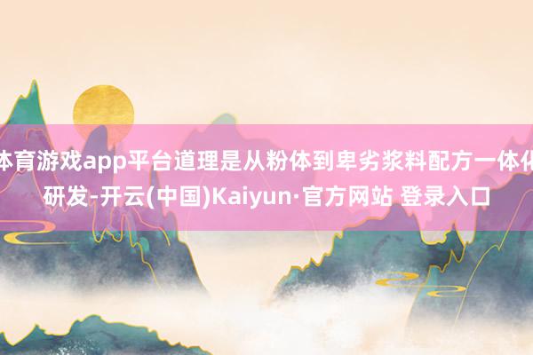 体育游戏app平台道理是从粉体到卑劣浆料配方一体化研发-开云(中国)Kaiyun·官方网站 登录入口