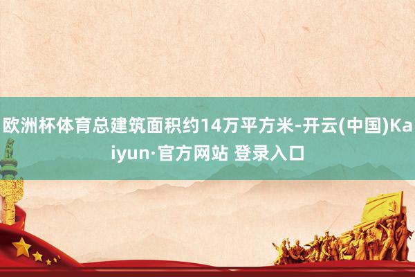 欧洲杯体育总建筑面积约14万平方米-开云(中国)Kaiyun·官方网站 登录入口